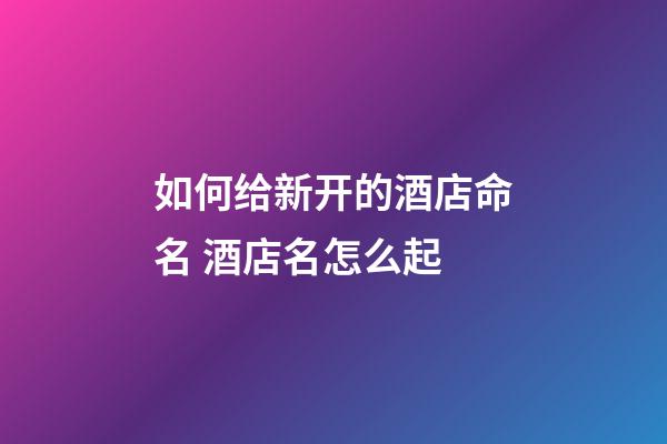 如何给新开的酒店命名 酒店名怎么起-第1张-店铺起名-玄机派